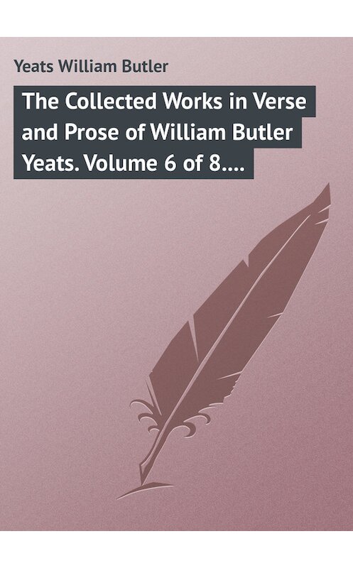 Обложка книги «The Collected Works in Verse and Prose of William Butler Yeats. Volume 6 of 8. Ideas of Good and Evil» автора William Butler Yeats.