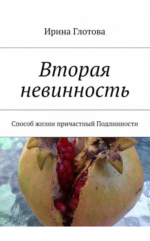 Обложка книги «Вторая невинность. Способ жизни причастный Подлинности» автора Ириной Глотовы. ISBN 9785448520013.