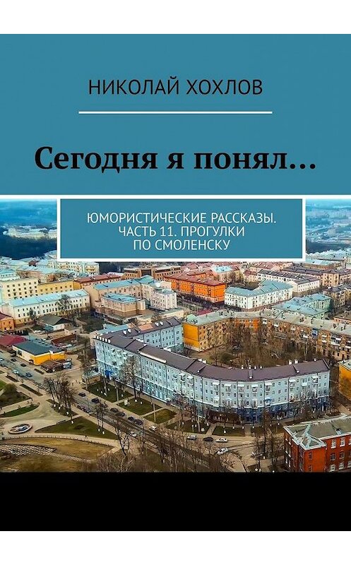 Обложка книги «Сегодня я понял… Юмористические рассказы. Часть 11. Прогулки по Смоленску» автора Николая Хохлова. ISBN 9785005092175.