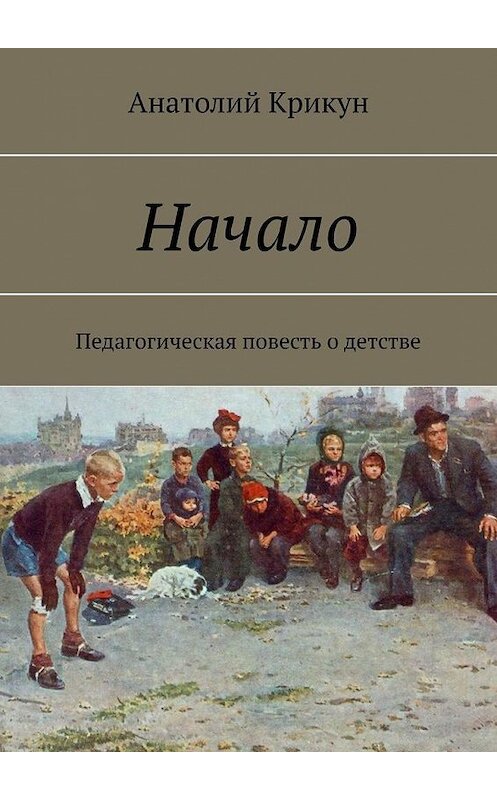 Обложка книги «Начало. Педагогическая повесть о детстве» автора Анатолия Крикуна. ISBN 9785005189233.