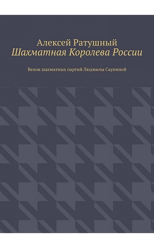 Обложка книги «Шахматная Королева России. Венок шахматных партий Людмилы Сауниной» автора Алексея Ратушный. ISBN 9785005122483.