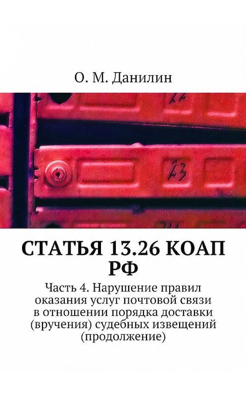 Обложка книги «Статья 13.26 КоАП РФ. Часть 4. Нарушение правил оказания услуг почтовой связи в отношении порядка доставки (вручения) судебных извещений (продолжение)» автора О. Данилина. ISBN 9785449060761.