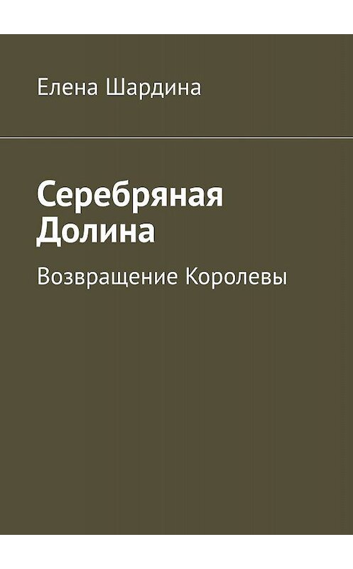 Обложка книги «Серебряная Долина. Возвращение Королевы» автора Елены Шардины. ISBN 9785449698247.