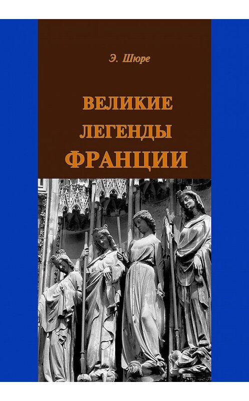 Обложка книги «Великие легенды Франции» автора Эдуард Шюре издание 2014 года. ISBN 9785918961193.