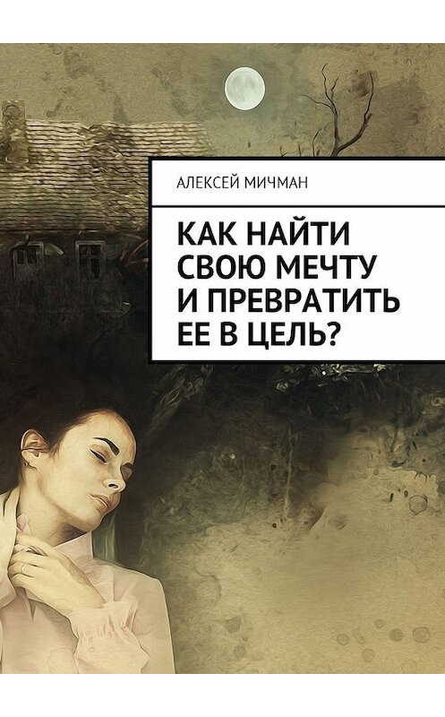 Обложка книги «Как найти свою мечту и превратить ее в цель?» автора Алексея Мичмана. ISBN 9785449010247.