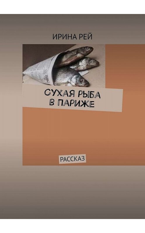 Обложка книги «Сухая рыба в Париже. Рассказ» автора Ириной Рей. ISBN 9785449670595.