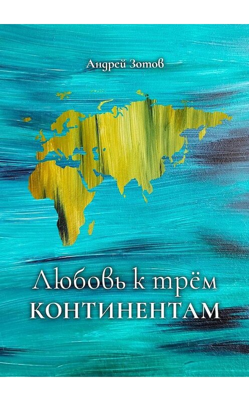 Обложка книги «Любовь к трем континентам» автора Андрея Зотова. ISBN 9785005156099.