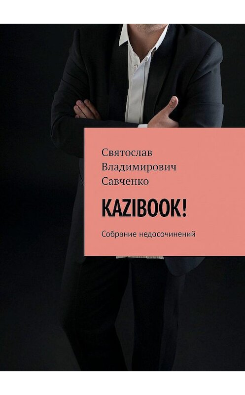 Обложка книги «KAZIBOOK! Собрание недосочинений» автора Святослав Савченко. ISBN 9785448380549.