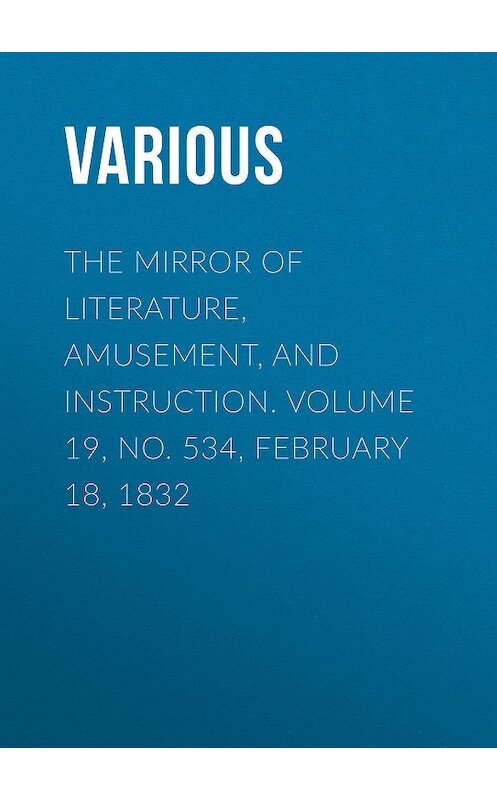 Обложка книги «The Mirror of Literature, Amusement, and Instruction. Volume 19, No. 534, February 18, 1832» автора Various.