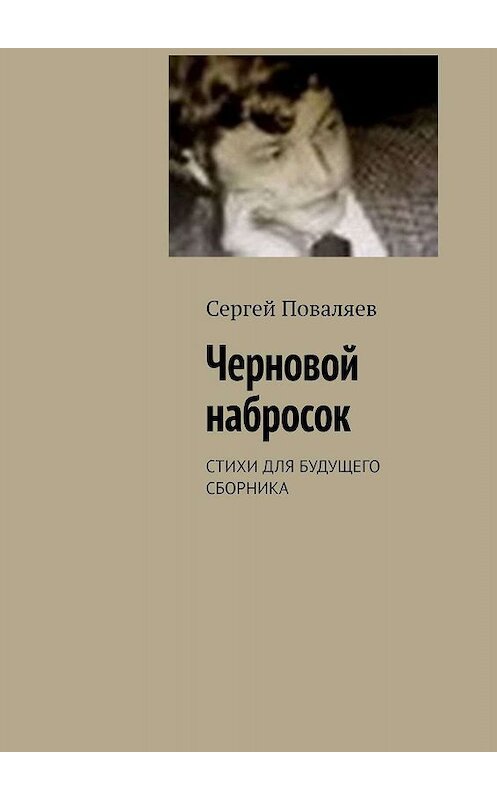 Обложка книги «Черновой набросок. СТИХИ ДЛЯ БУДУЩЕГО СБОРНИКА» автора Сергея Поваляева. ISBN 9785005049001.