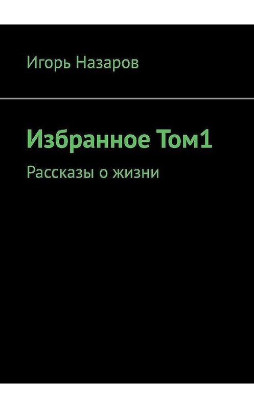 Обложка книги «Избранное. Том 1. Рассказы о жизни» автора Игоря Назарова. ISBN 9785449367280.