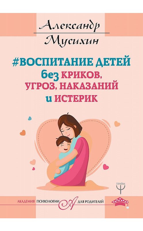 Обложка книги «Воспитание детей без криков, угроз, наказаний и истерик» автора Александра Мусихина издание 2017 года. ISBN 9785171035228.