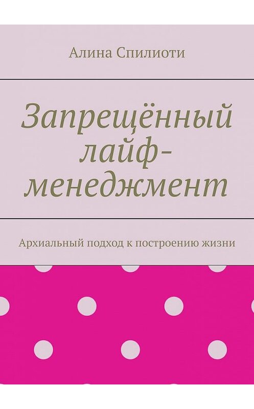Обложка книги «Запрещённый лайф-менеджмент. Архиальный подход к построению жизни» автора Алиной Спилиоти. ISBN 9785449668059.
