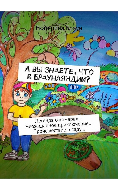 Обложка книги «А вы знаете, что в Браунляндии? Легенда о комарах… Неожиданное приключение… Происшествие в саду…» автора Екатериной Браун. ISBN 9785005140234.