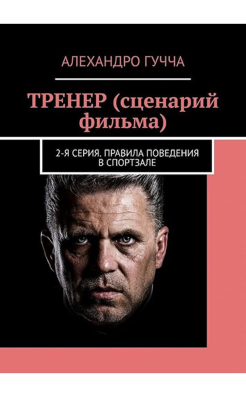 Обложка книги «ТРЕНЕР (сценарий фильма). 2-я серия. Правила поведения в спортзале» автора Алехандро Гуччи. ISBN 9785005181992.