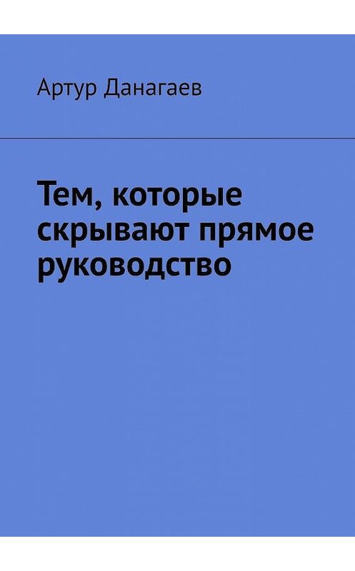 Обложка книги «Тем, которые скрывают прямое руководство» автора Артура Данагаева. ISBN 9785449642363.