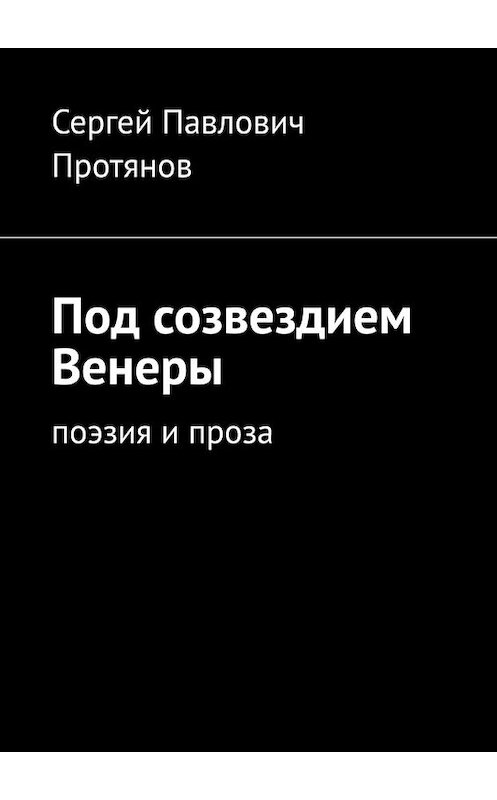 Обложка книги «Под созвездием Венеры. Поэзия и проза» автора Сергея Протянова. ISBN 9785449366672.