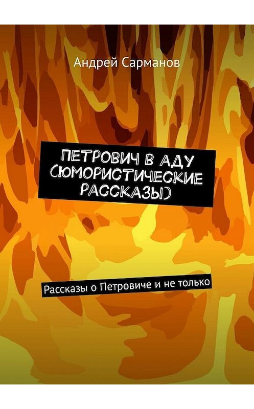 Обложка книги «Петрович в аду (юмористические рассказы). Рассказы о Петровиче и не только» автора Андрея Сарманова. ISBN 9785449658197.