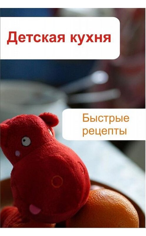 Обложка книги «Детская кухня. Быстрые рецепты» автора Ильи Мельникова.