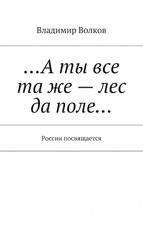 Обложка книги «…А ты все та же – лес да поле… России посвящается» автора Владимира Волкова. ISBN 9785448556982.