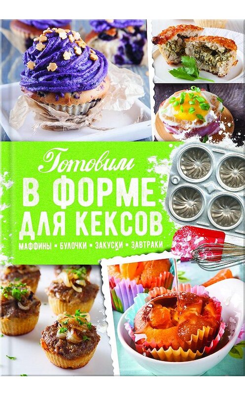 Обложка книги «Готовим в форме для кексов. Закуски. Завтраки. Десерты» автора Александры Черкашины издание 2017 года. ISBN 9786171225183.