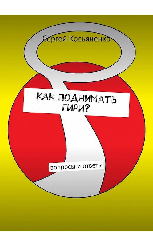 Обложка книги «Как поднимать гири? Вопросы и ответы» автора Сергей Косьяненко. ISBN 9785449800329.