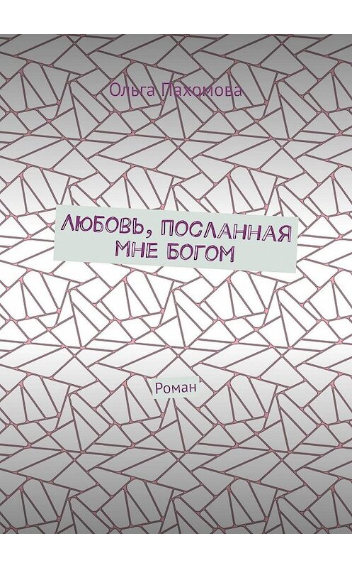 Обложка книги «Любовь, посланная мне Богом. Роман» автора Ольги Пахомовы. ISBN 9785447436025.