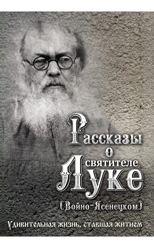 Обложка книги «Рассказы о святителе Луке (Войно-Ясенецком). Удивительная жизнь, ставшая житием» автора Неустановленного Автора издание 2014 года. ISBN 9785778902886.