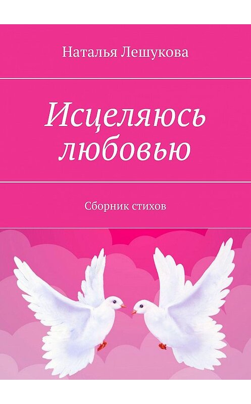 Обложка книги «Исцеляюсь любовью. Сборник стихов» автора Натальи Лешуковы. ISBN 9785448338168.