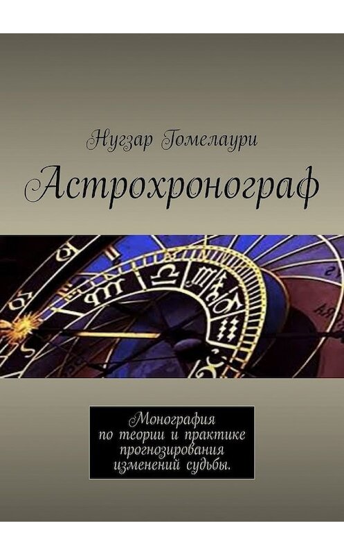 Обложка книги «Астрохронограф. Монография по теории и практике прогнозирования изменений судьбы» автора Нугзар Гомелаури. ISBN 9785449344434.