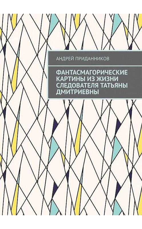 Обложка книги «Фантасмагорические картины из жизни следователя Татьяны Дмитриевны» автора Андрея Приданникова. ISBN 9785005165770.