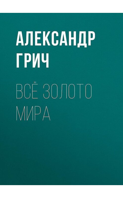 Обложка книги «Всё золото мира» автора Александра Грича. ISBN 9785041116545.