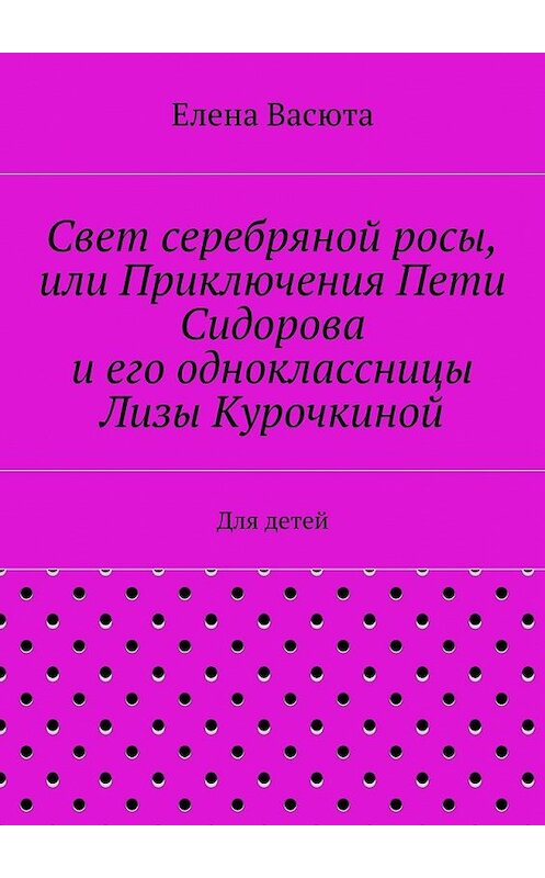 Обложка книги «Свет серебряной росы, или Приключения Пети Сидорова и его одноклассницы Лизы Курочкиной. Для детей» автора Елены Васюты. ISBN 9785448334221.