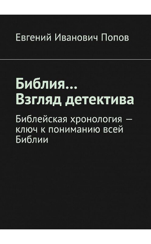 Обложка книги «Библия… Взгляд детектива. Библейская хронология – ключ к пониманию всей Библии» автора Евгеного Попова. ISBN 9785448551772.