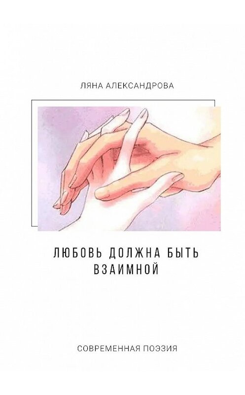 Обложка книги «Любовь должна быть взаимной. Современная поэзия» автора Ляны Александровы. ISBN 9785449617941.