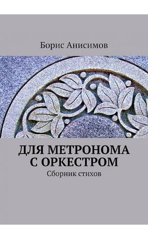 Обложка книги «Для метронома с оркестром. Сборник стихов» автора Бориса Анисимова. ISBN 9785448312281.