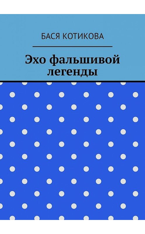 Обложка книги «Эхо фальшивой легенды» автора Баси Котиковы. ISBN 9785449613240.