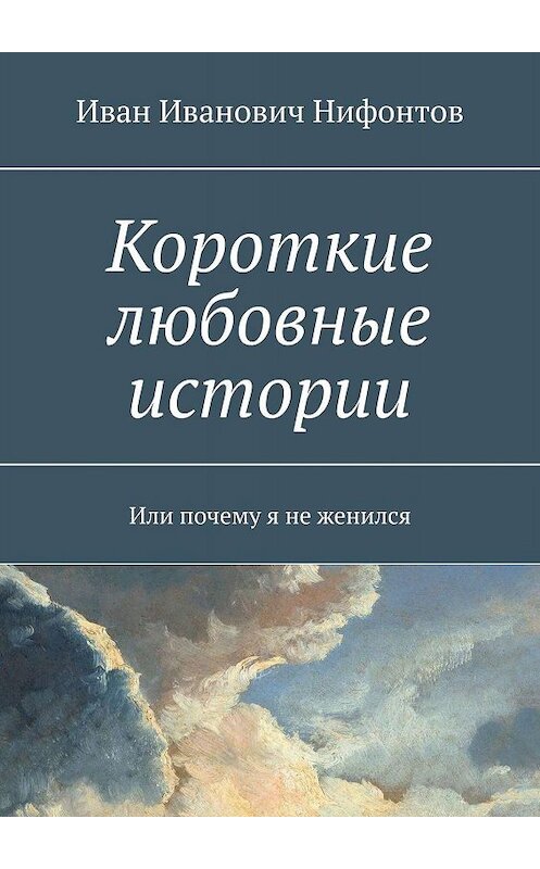 Обложка книги «Короткие любовные истории. Или почему я не женился» автора Ивана Нифонтова. ISBN 9785448306594.