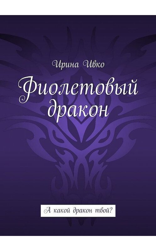 Обложка книги «Фиолетовый дракон. А какой дракон твой?» автора Ириной Ивко. ISBN 9785448311413.