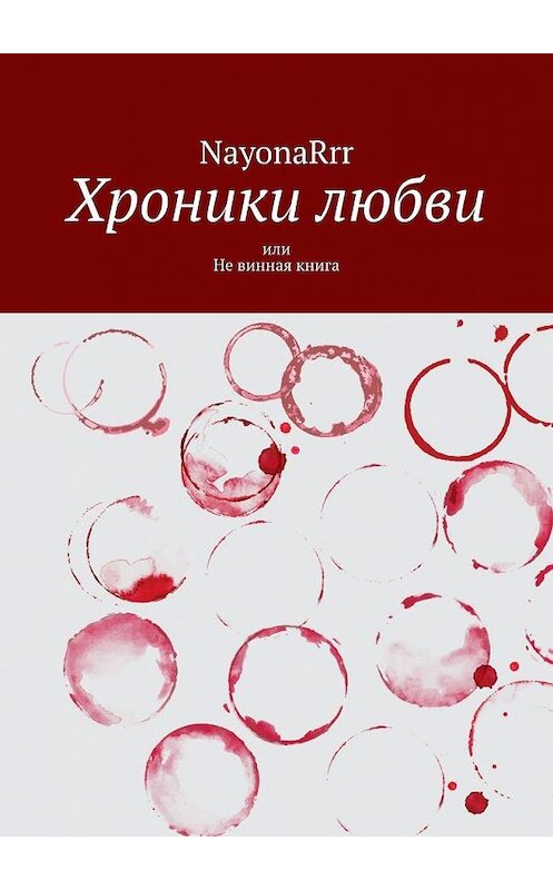 Обложка книги «Хроники любви, или Не винная книга» автора Nayonarrr. ISBN 9785005195456.