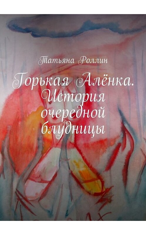 Обложка книги «Горькая Алёнка. История очередной блудницы» автора Татьяны Роллин. ISBN 9785447424145.