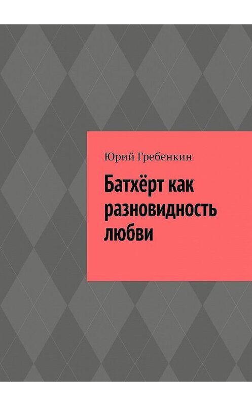 Обложка книги «Батхёрт как разновидность любви» автора Юрия Гребенкина. ISBN 9785449817181.