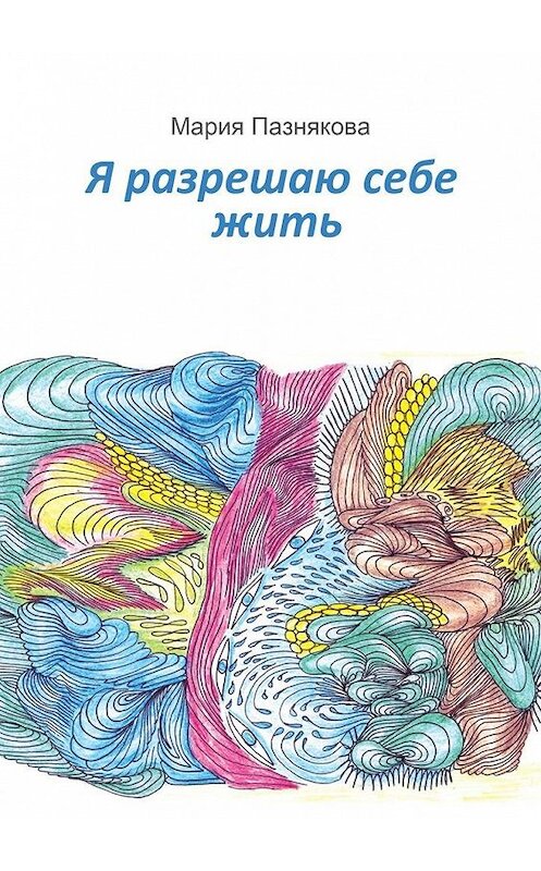 Обложка книги «Я разрешаю себе жить» автора Марии Пазняковы. ISBN 9785447441722.