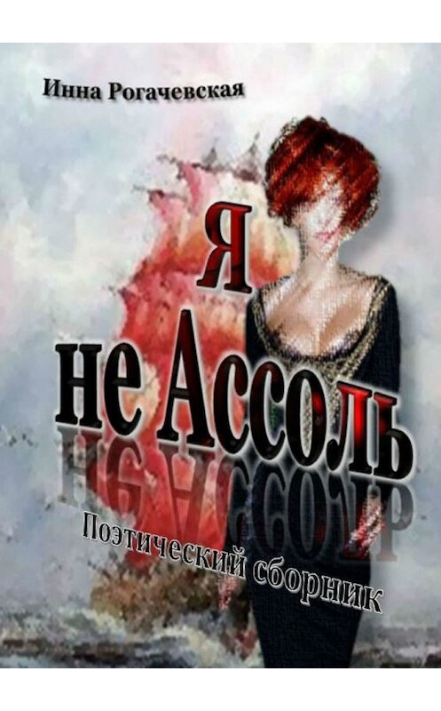 Обложка книги «Я не Ассоль. Поэтический сборник» автора Инны Рогачевская. ISBN 9785449335296.