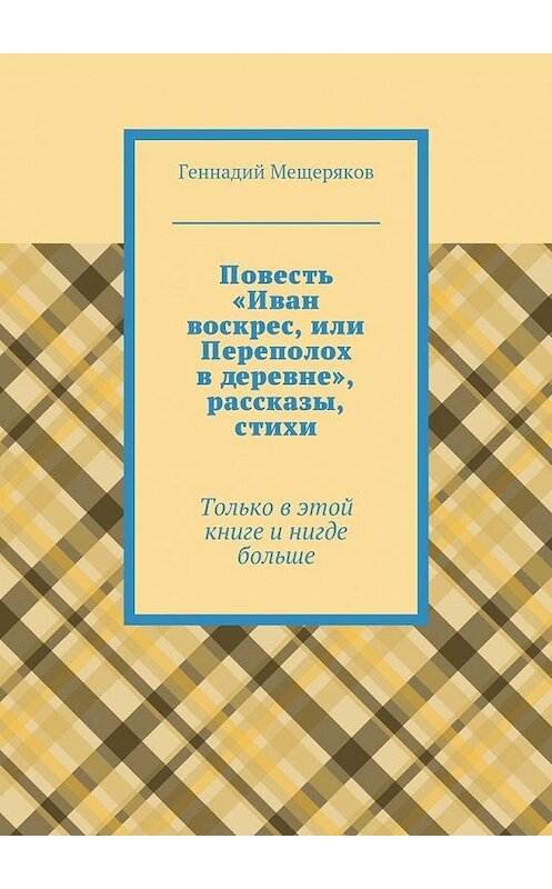 Обложка книги «Повесть «Иван воскрес, или Переполох в деревне», рассказы, стихи. Только в этой книге и нигде больше» автора Геннадия Мещерякова. ISBN 9785447498610.