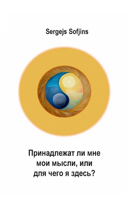 Обложка книги «Принадлежат ли мне мои мысли, или Для чего я здесь?» автора Sergejs Sofjins. ISBN 9785005148223.