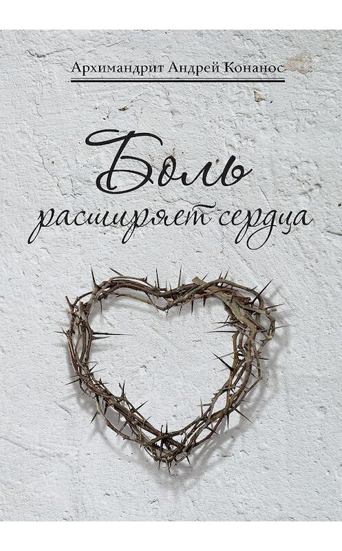 Обложка книги «Боль расширяет сердца. Беседы о скорбях и болезнях» автора Андрея Конаноса издание 2019 года. ISBN 9785753315236.