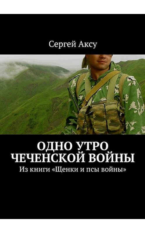 Обложка книги «Одно утро чеченской войны. Из книги «Щенки и псы войны»» автора Сергей Аксу. ISBN 9785447499051.