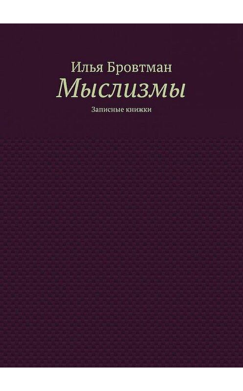 Обложка книги «Мыслизмы. Записные книжки» автора Ильи Бровтмана. ISBN 9785005144966.