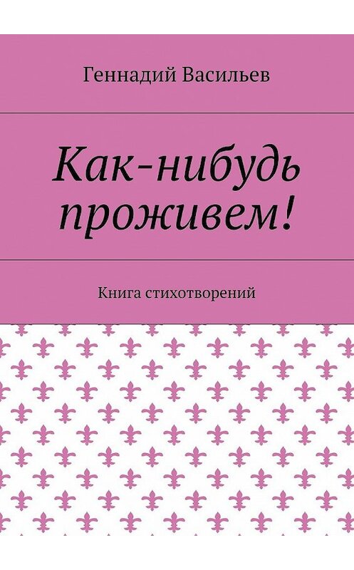 Обложка книги «Как-нибудь проживем! Книга стихотворений» автора Геннадия Васильева. ISBN 9785448356650.